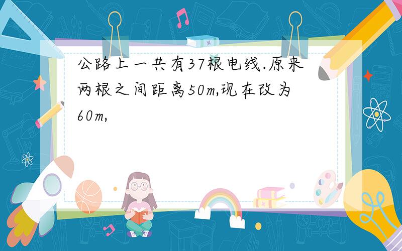 公路上一共有37根电线.原来两根之间距离50m,现在改为60m,