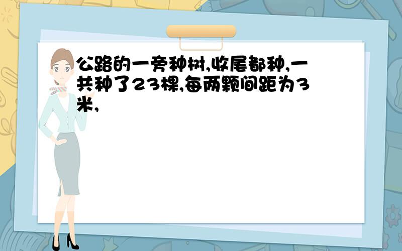 公路的一旁种树,收尾都种,一共种了23棵,每两颗间距为3米,