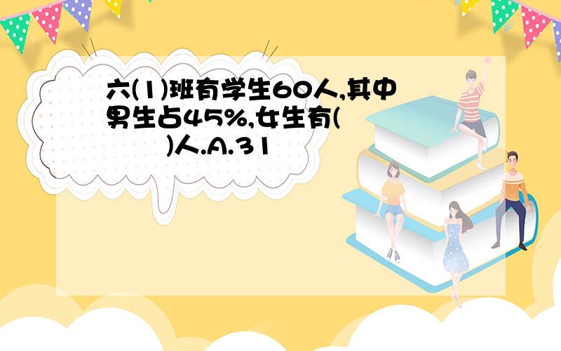 六(1)班有学生60人,其中男生占45%,女生有(      )人.A.31