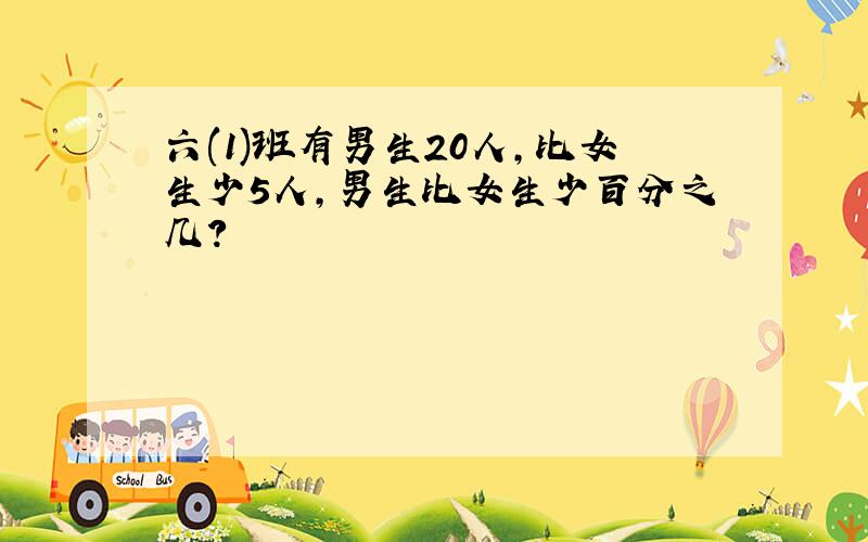 六(1)班有男生20人,比女生少5人,男生比女生少百分之几?