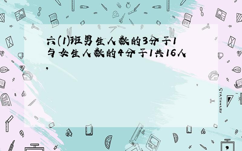 六(1)班男生人数的3分子1与女生人数的4分子1共16人,