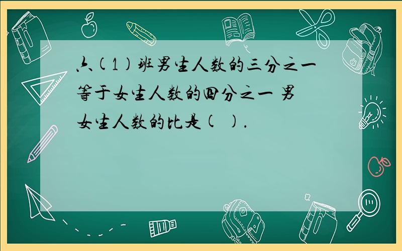 六(1)班男生人数的三分之一等于女生人数的四分之一 男 女生人数的比是( ).