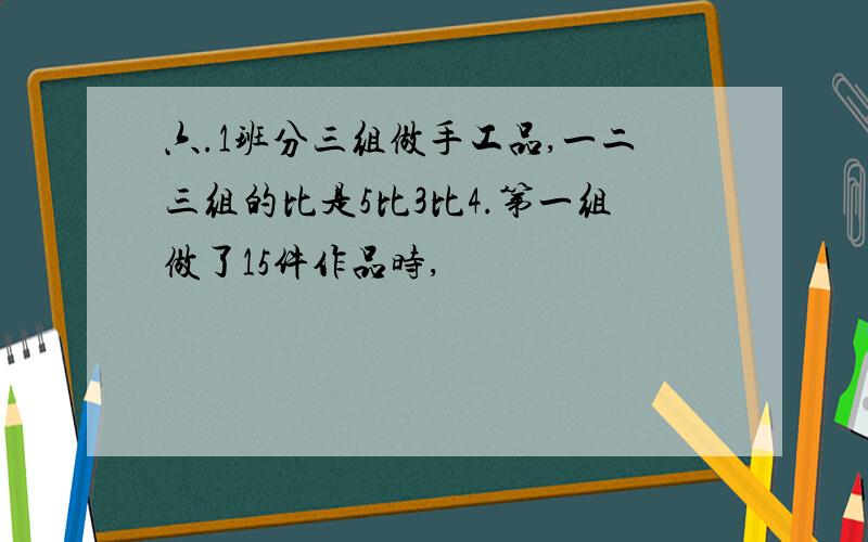 六.1班分三组做手工品,一二三组的比是5比3比4.第一组做了15件作品时,