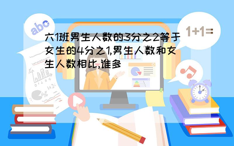 六1班男生人数的3分之2等于女生的4分之1,男生人数和女生人数相比,谁多