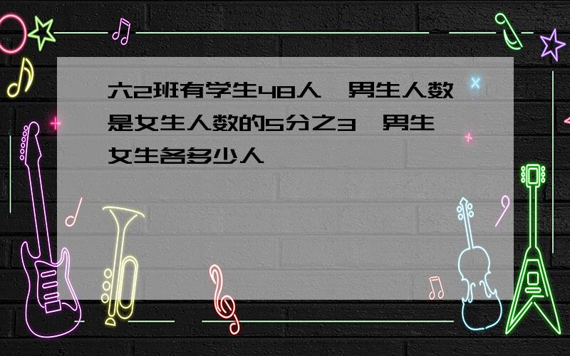 六2班有学生48人,男生人数是女生人数的5分之3,男生,女生各多少人