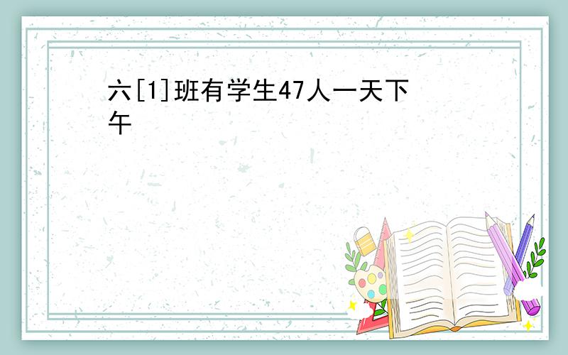 六[1]班有学生47人一天下午