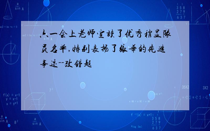 六一会上老师宣读了优秀稍显队员名单,特别表扬了张华的先进事迹--改错题