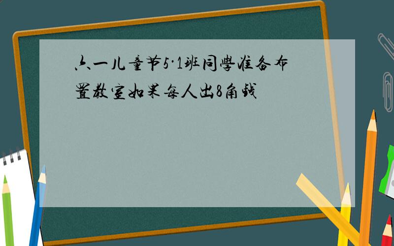 六一儿童节5·1班同学准备布置教室如果每人出8角钱