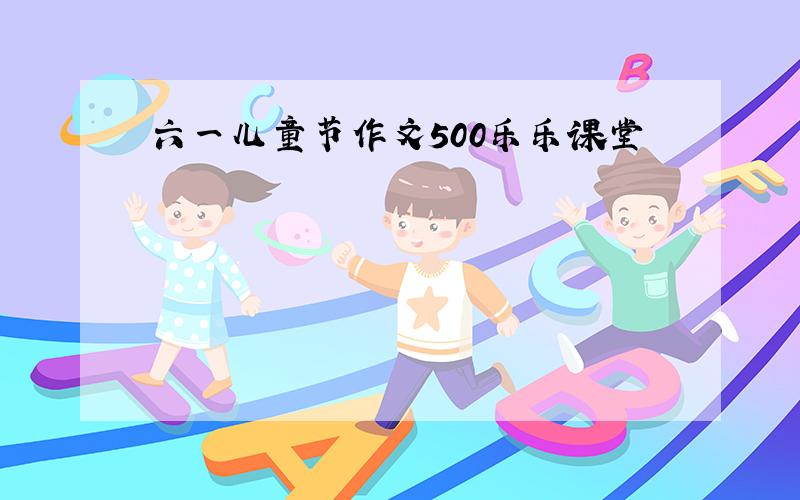 六一儿童节作文500乐乐课堂