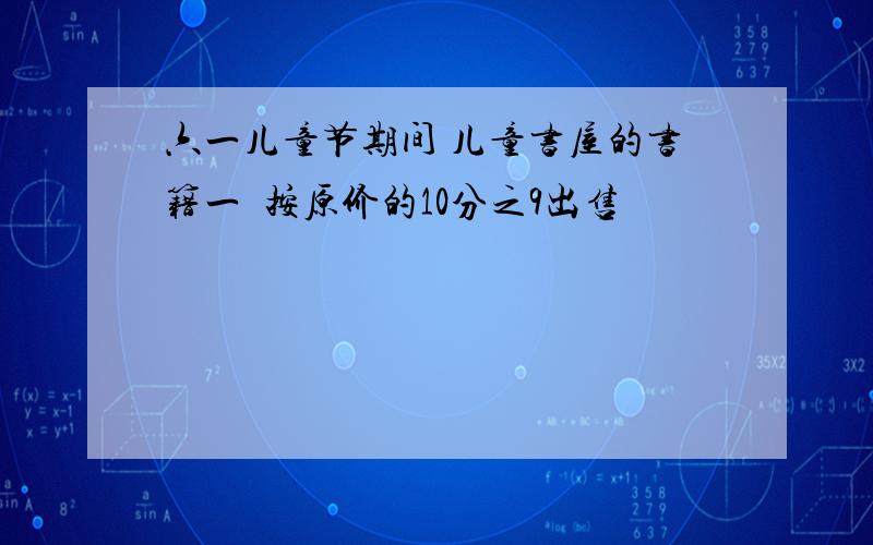 六一儿童节期间 儿童书屋的书籍一侓按原价的10分之9出售