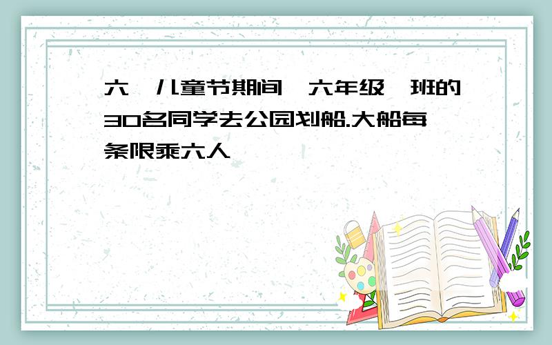 六一儿童节期间,六年级一班的30名同学去公园划船.大船每条限乘六人