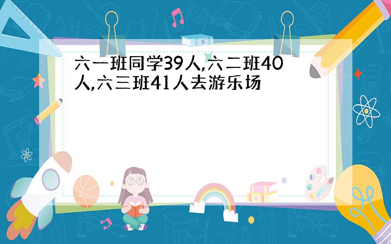 六一班同学39人,六二班40人,六三班41人去游乐场