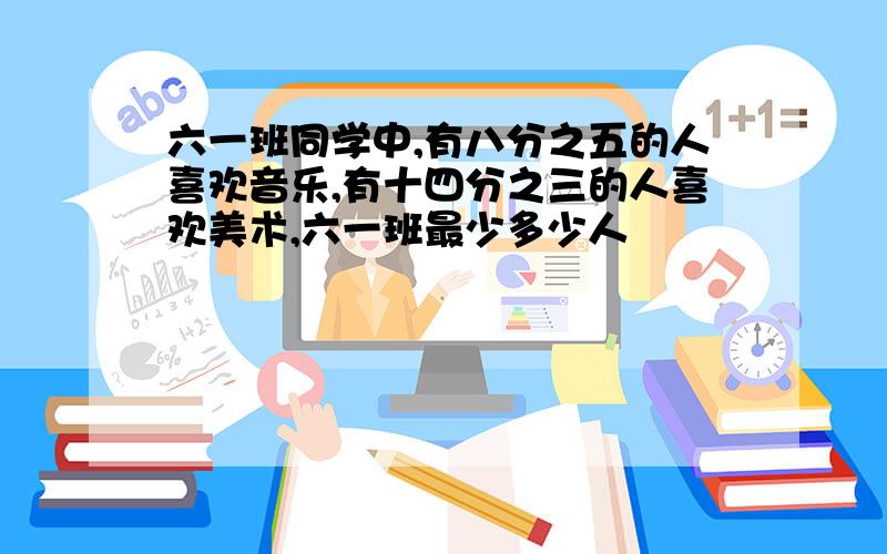 六一班同学中,有八分之五的人喜欢音乐,有十四分之三的人喜欢美术,六一班最少多少人