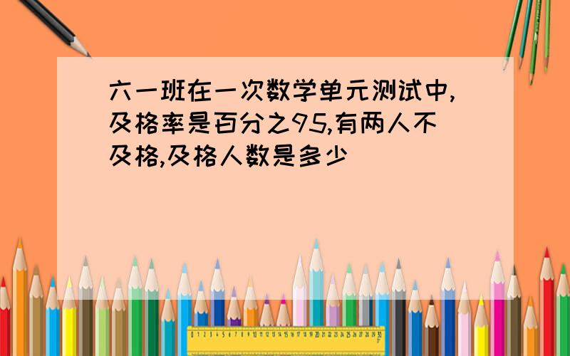 六一班在一次数学单元测试中,及格率是百分之95,有两人不及格,及格人数是多少