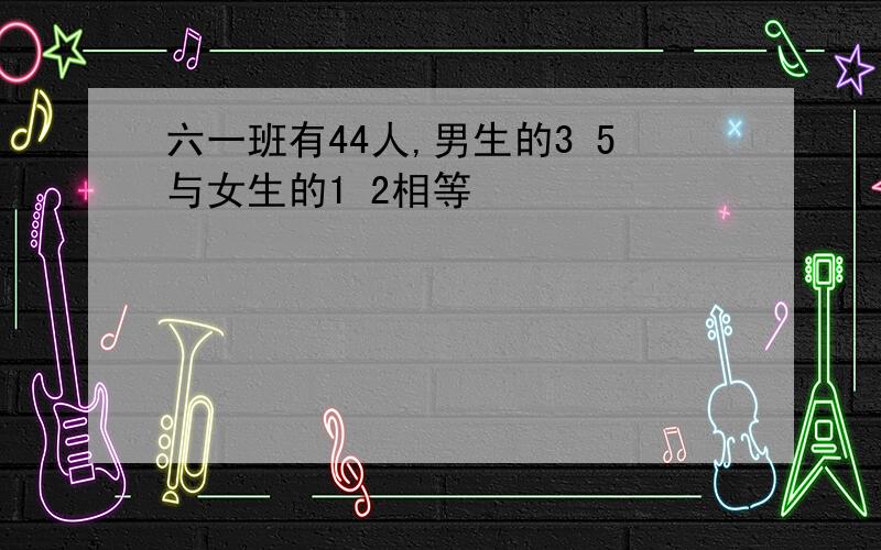 六一班有44人,男生的3 5与女生的1 2相等