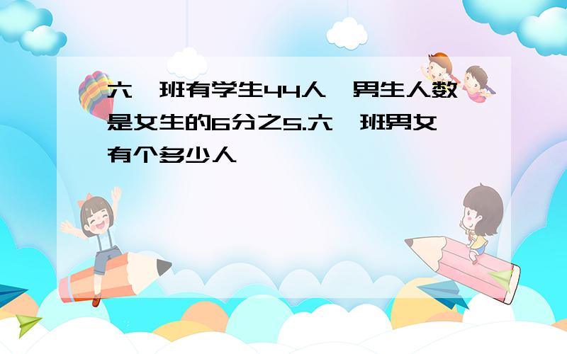 六一班有学生44人,男生人数是女生的6分之5.六一班男女有个多少人