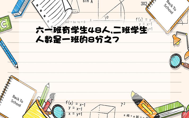 六一班有学生48人,二班学生人数是一班的8分之7