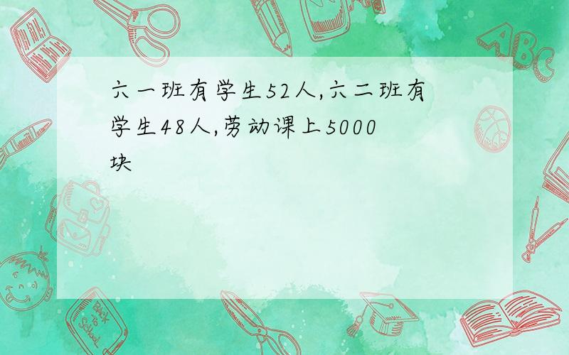 六一班有学生52人,六二班有学生48人,劳动课上5000块