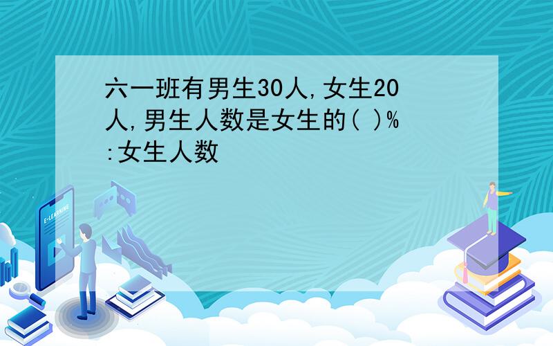 六一班有男生30人,女生20人,男生人数是女生的( )%:女生人数