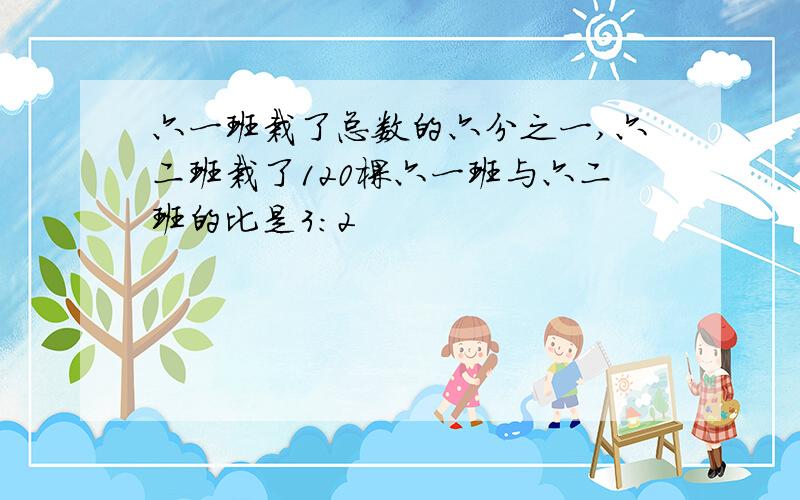 六一班栽了总数的六分之一,六二班栽了120棵六一班与六二班的比是3:2