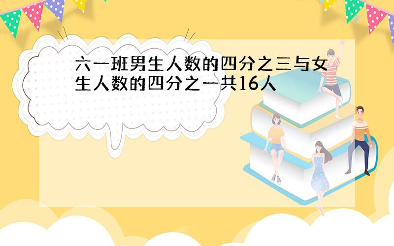 六一班男生人数的四分之三与女生人数的四分之一共16人