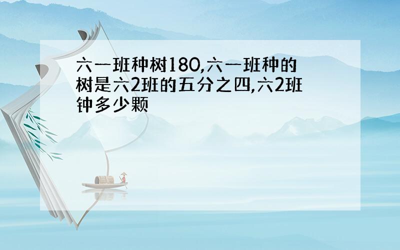 六一班种树180,六一班种的树是六2班的五分之四,六2班钟多少颗