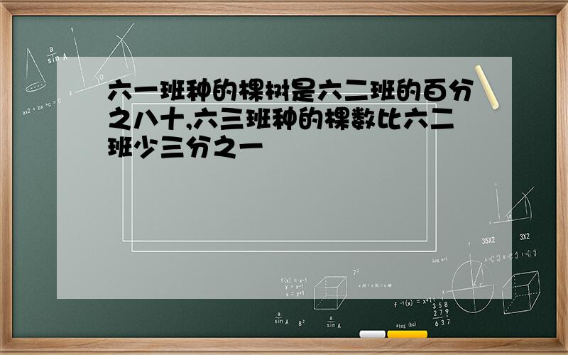 六一班种的棵树是六二班的百分之八十,六三班种的棵数比六二班少三分之一