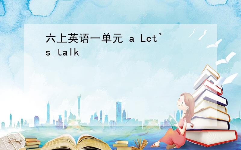 六上英语一单元 a Let`s talk