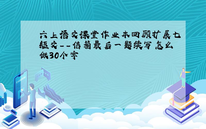 六上语文课堂作业本回顾扩展七短文--信箱最后一题续写怎么做30个字