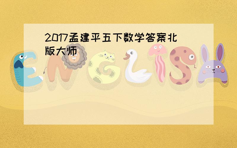 2017孟建平五下数学答案北版大师