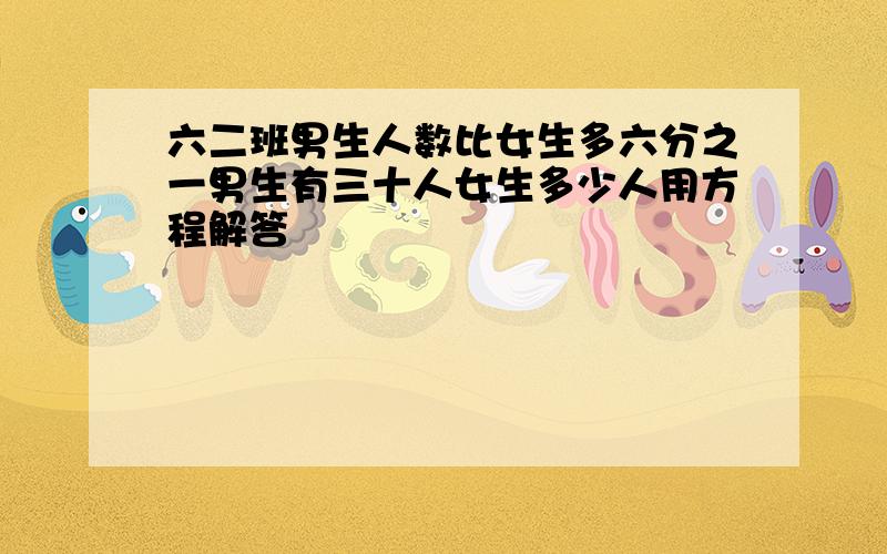 六二班男生人数比女生多六分之一男生有三十人女生多少人用方程解答