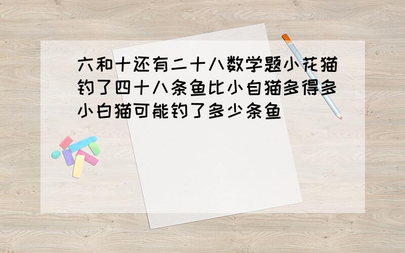 六和十还有二十八数学题小花猫钓了四十八条鱼比小自猫多得多小白猫可能钓了多少条鱼