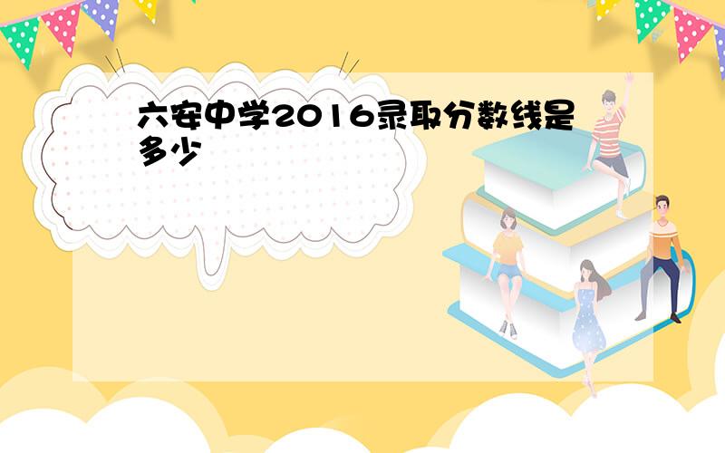 六安中学2016录取分数线是多少