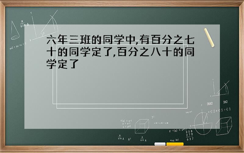 六年三班的同学中,有百分之七十的同学定了,百分之八十的同学定了