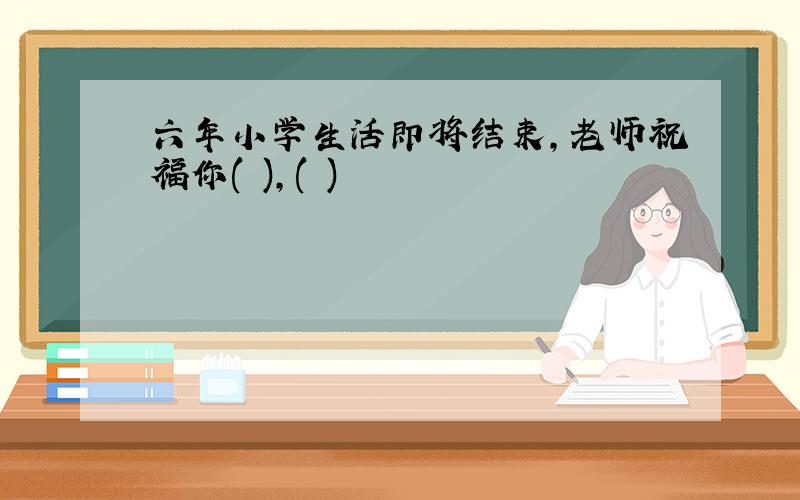 六年小学生活即将结束,老师祝福你( ),( )