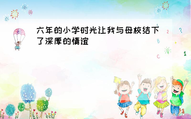 六年的小学时光让我与母校结下了深厚的情谊