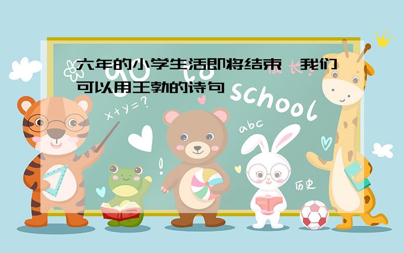 六年的小学生活即将结束,我们可以用王勃的诗句