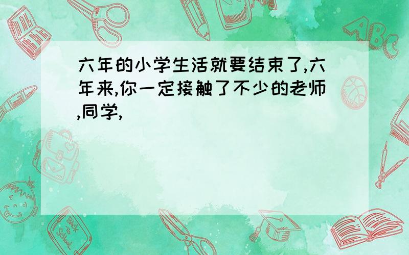 六年的小学生活就要结束了,六年来,你一定接触了不少的老师,同学,