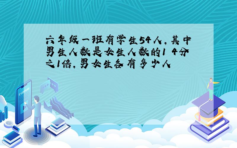 六年级一班有学生54人,其中男生人数是女生人数的1 4分之1倍,男女生各有多少人