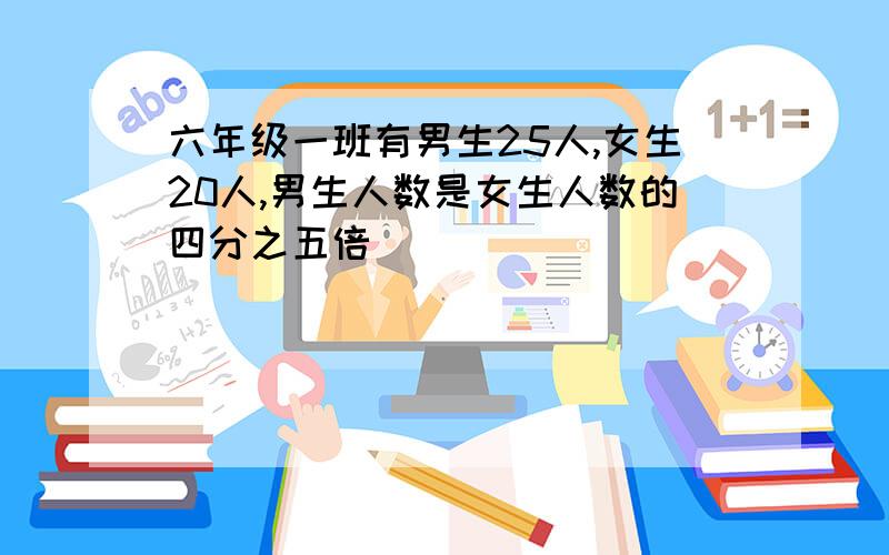 六年级一班有男生25人,女生20人,男生人数是女生人数的四分之五倍