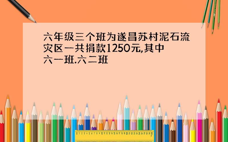 六年级三个班为遂昌苏村泥石流灾区一共捐款1250元,其中六一班.六二班