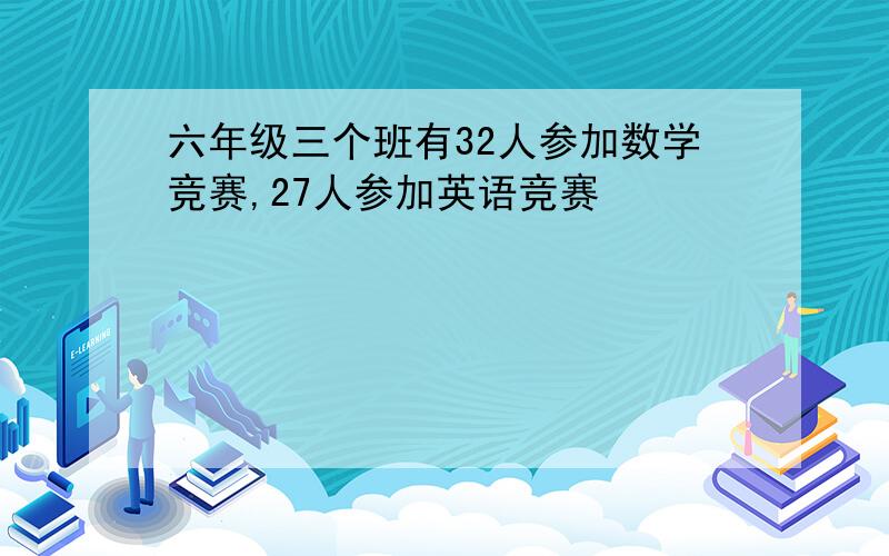 六年级三个班有32人参加数学竞赛,27人参加英语竞赛