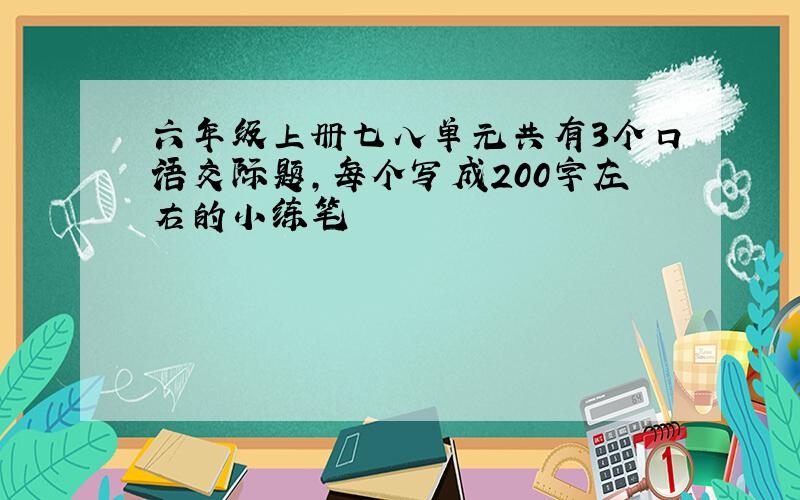 六年级上册七八单元共有3个口语交际题,每个写成200字左右的小练笔