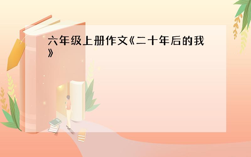 六年级上册作文《二十年后的我》