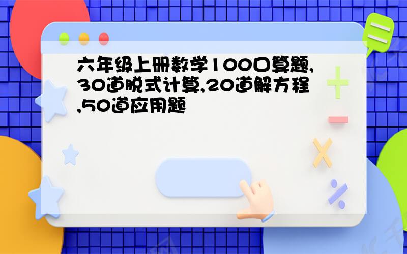 六年级上册数学100口算题,30道脱式计算,20道解方程,50道应用题