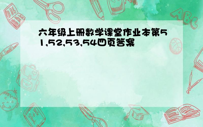 六年级上册数学课堂作业本第51,52,53,54四页答案