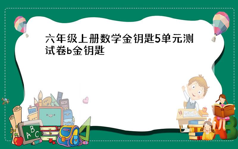 六年级上册数学金钥匙5单元测试卷b金钥匙