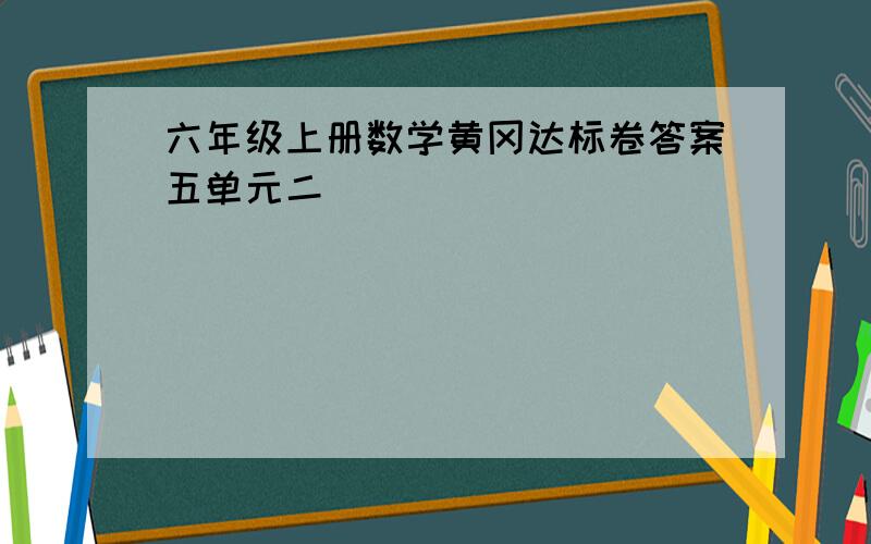 六年级上册数学黄冈达标卷答案五单元二