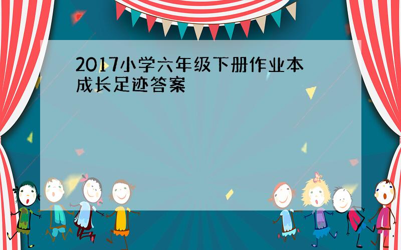 2017小学六年级下册作业本成长足迹答案