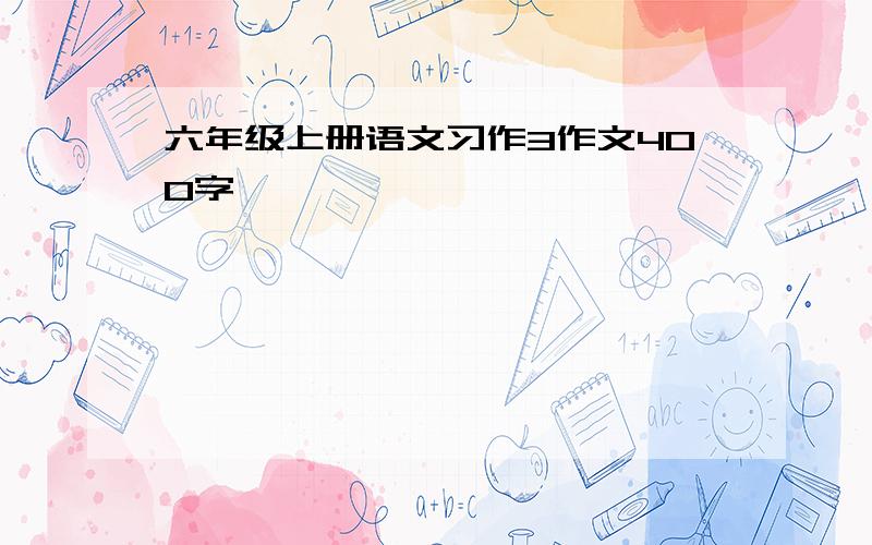 六年级上册语文习作3作文400字